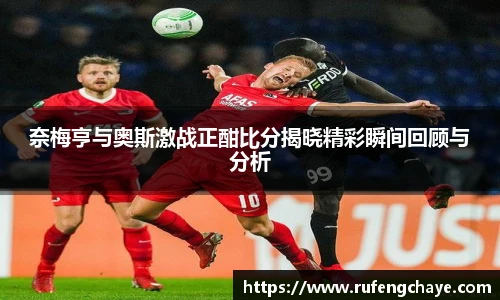 奈梅亨与奥斯激战正酣比分揭晓精彩瞬间回顾与分析