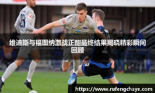 维迪斯与福图纳激战正酣最终结果揭晓精彩瞬间回顾
